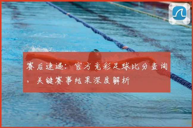 赛后速递：官方竞彩足球比分查询，关键赛事结果深度解析