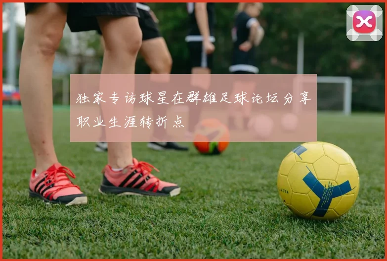 独家专访球星在群雄足球论坛分享职业生涯转折点