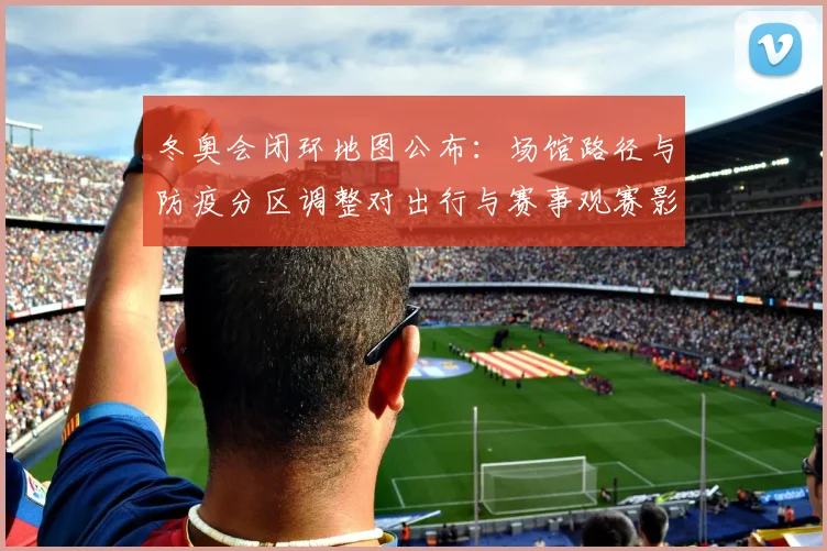 冬奥会闭环地图公布:场馆路径与防疫分区调整对出行与赛事观赛影响