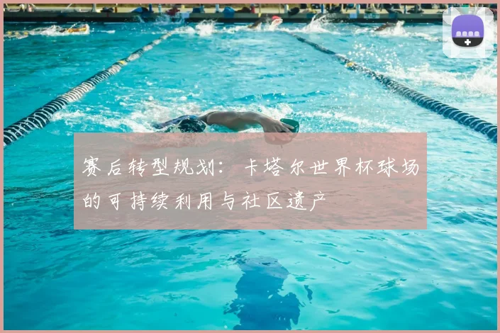 赛后转型规划：卡塔尔世界杯球场的可持续利用与社区遗产