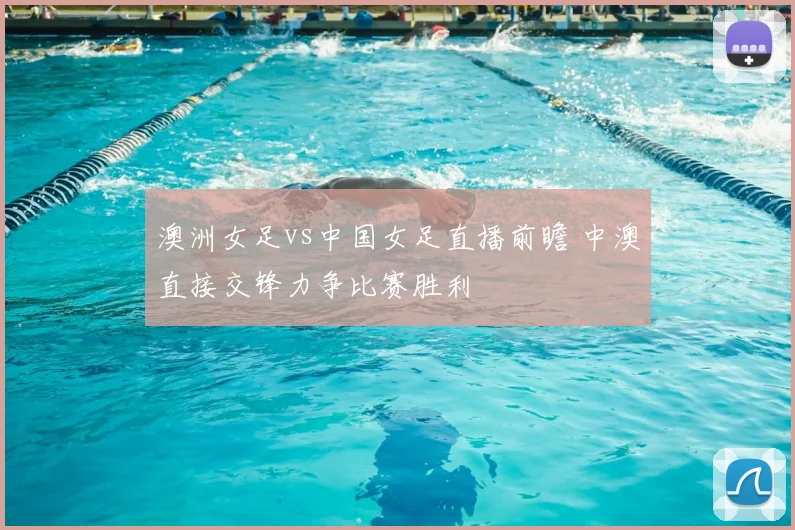 澳洲女足vs中国女足直播前瞻 中澳直接交锋力争比赛胜利