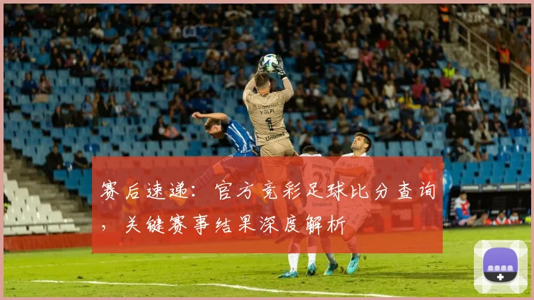 赛后速递：官方竞彩足球比分查询，关键赛事结果深度解析