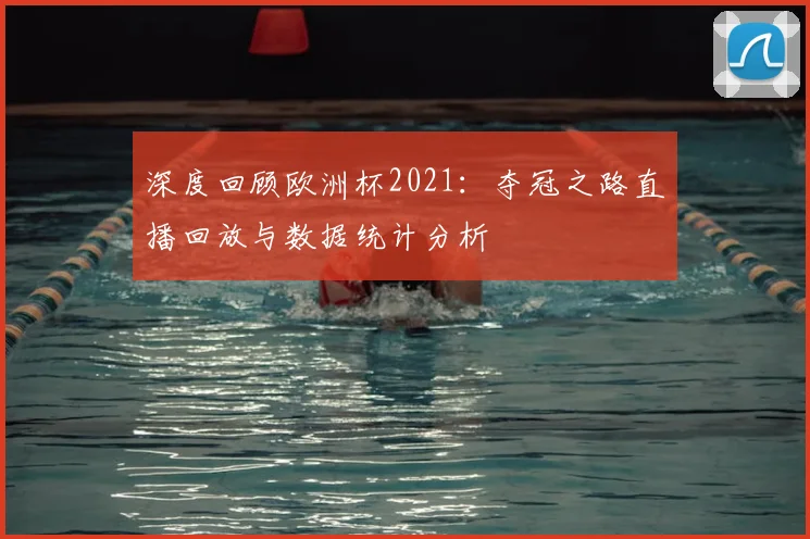 深度回顾欧洲杯2021：夺冠之路直播回放与数据统计分析