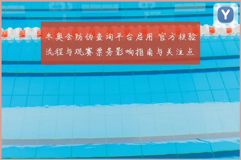 冬奥会防伪查询平台启用 官方核验流程与观赛票务影响指南与关注点